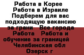  Работа в Корее I Работа в Израиле Подберем для вас подходящую вакансию за грани - Все города Работа » Работа и обучение за границей   . Челябинская обл.,Озерск г.